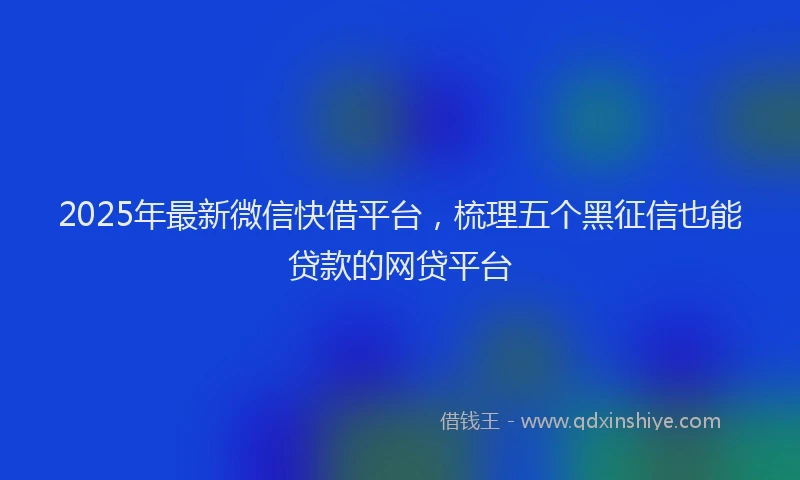 2025年最新微信快借平台，梳理五个黑征信也能贷款的网贷平台