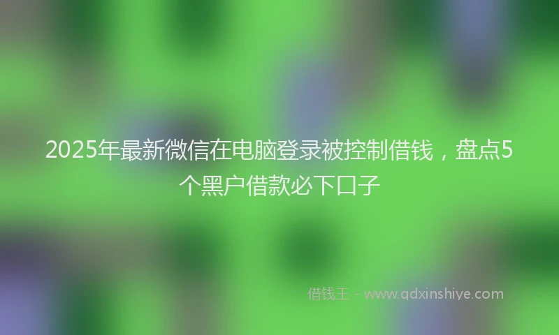 2025年最新微信在电脑登录被控制借钱，盘点5个黑户借款必下口子