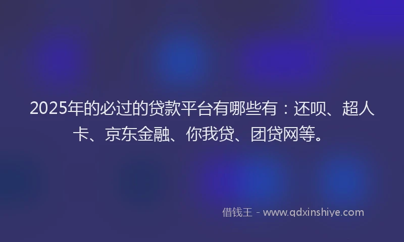 2025年的必过的贷款平台有哪些有：还呗、超人卡、京东金融、你我贷、团贷网等。