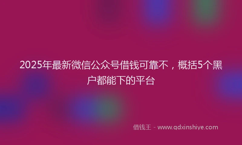 2025年最新微信公众号借钱可靠不，概括5个黑户都能下的平台