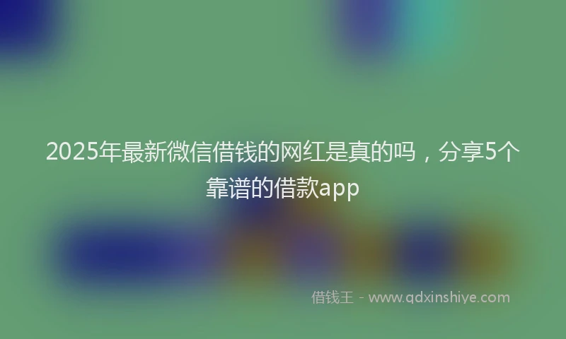2025年最新微信借钱的网红是真的吗，分享5个靠谱的借款app