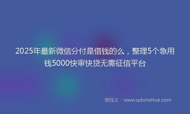2025年最新微信分付是借钱的么，整理5个急用钱5000快审快贷无需征信平台