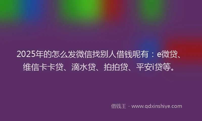 2025年的怎么发微信找别人借钱呢有：e微贷、维信卡卡贷、滴水贷、拍拍贷、平安i贷等。