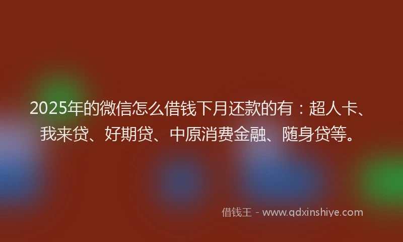 2025年的微信怎么借钱下月还款的有：超人卡、我来贷、好期贷、中原消费金融、随身贷等。