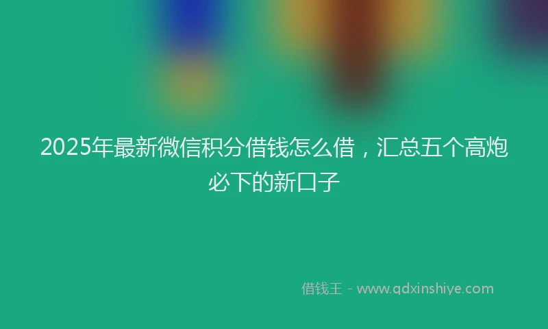 2025年最新微信积分借钱怎么借，汇总五个高炮必下的新口子