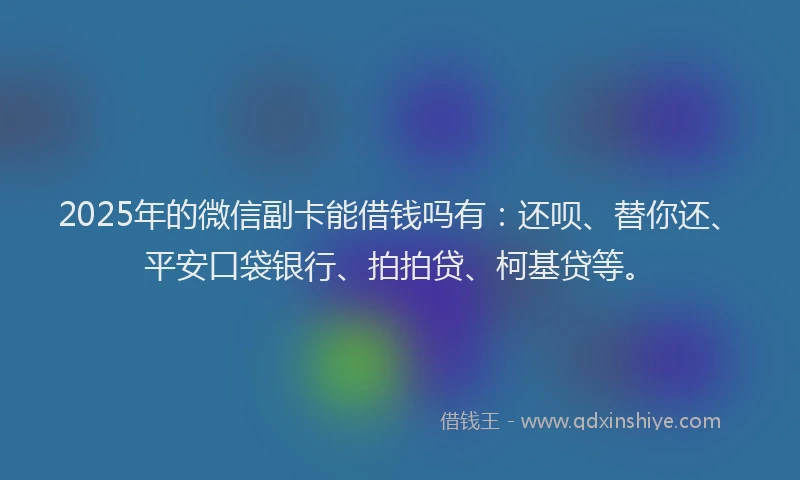 2025年的微信副卡能借钱吗有：还呗、替你还、平安口袋银行、拍拍贷、柯基贷等。