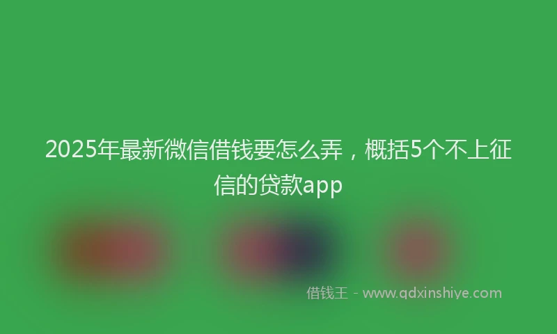 2025年最新微信借钱要怎么弄，概括5个不上征信的贷款app