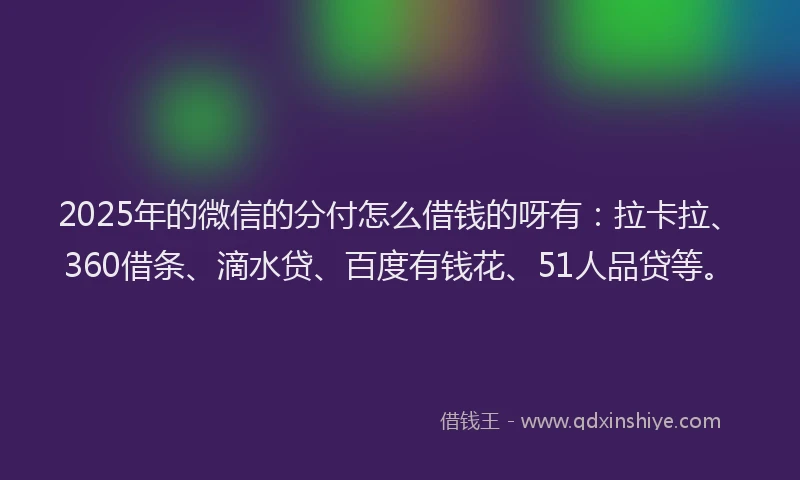 2025年的微信的分付怎么借钱的呀有：拉卡拉、360借条、滴水贷、百度有钱花、51人品贷等。