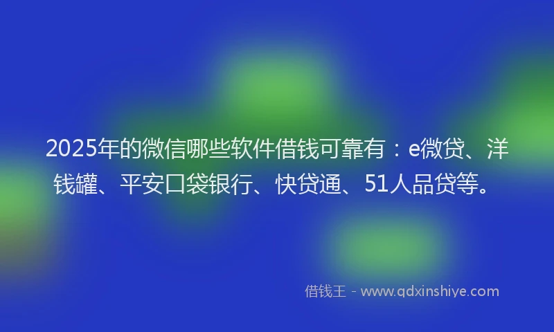 2025年的微信哪些软件借钱可靠有：e微贷、洋钱罐、平安口袋银行、快贷通、51人品贷等。