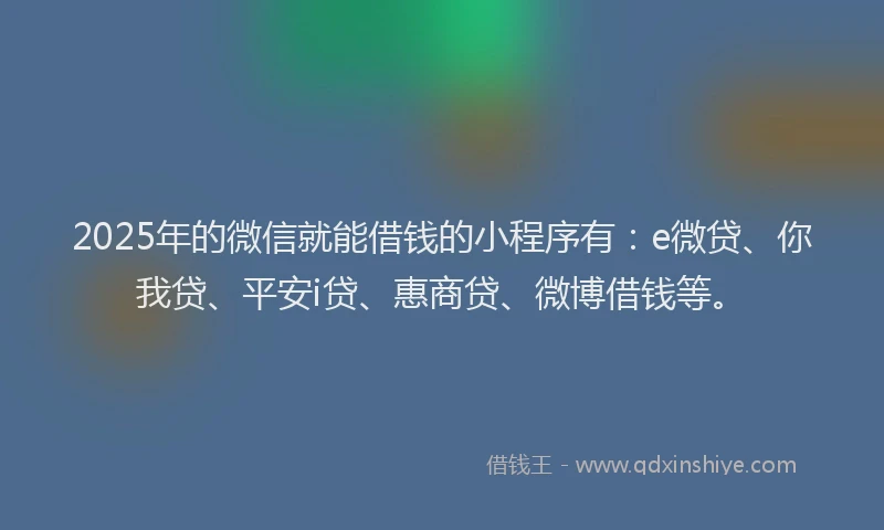 2025年的微信就能借钱的小程序有：e微贷、你我贷、平安i贷、惠商贷、微博借钱等。