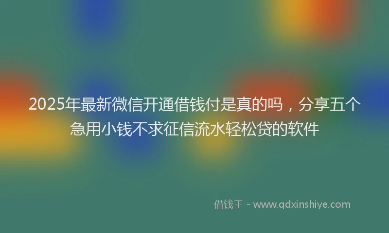 2025年最新微信开通借钱付是真的吗，分享五个急用小钱不求征信流水轻松贷的软件