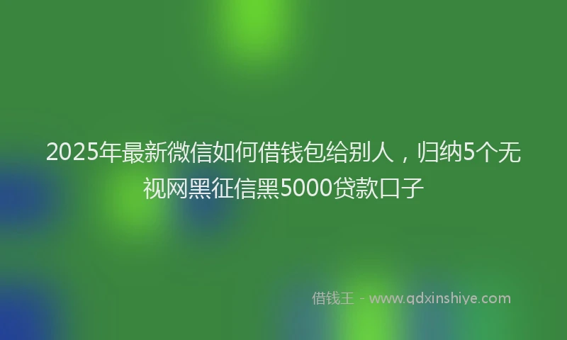 2025年最新微信如何借钱包给别人，归纳5个无视网黑征信黑5000贷款口子