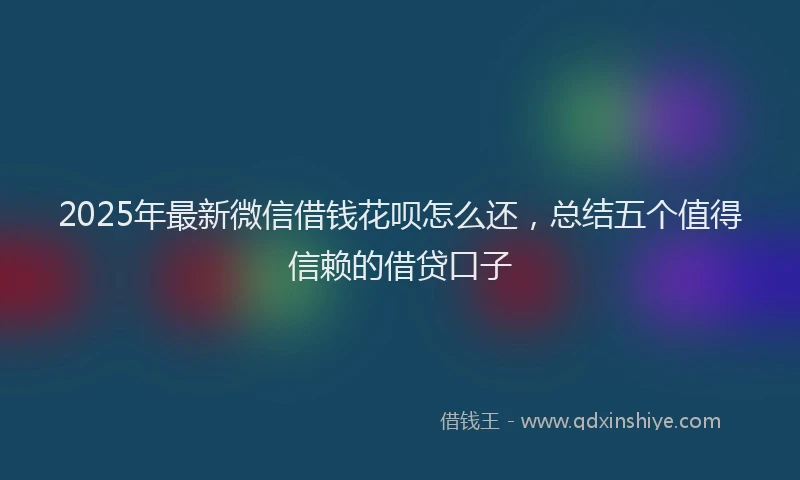 2025年最新微信借钱花呗怎么还，总结五个值得信赖的借贷口子
