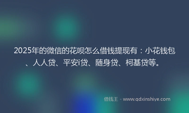 2025年的微信的花呗怎么借钱提现有：小花钱包、人人贷、平安i贷、随身贷、柯基贷等。
