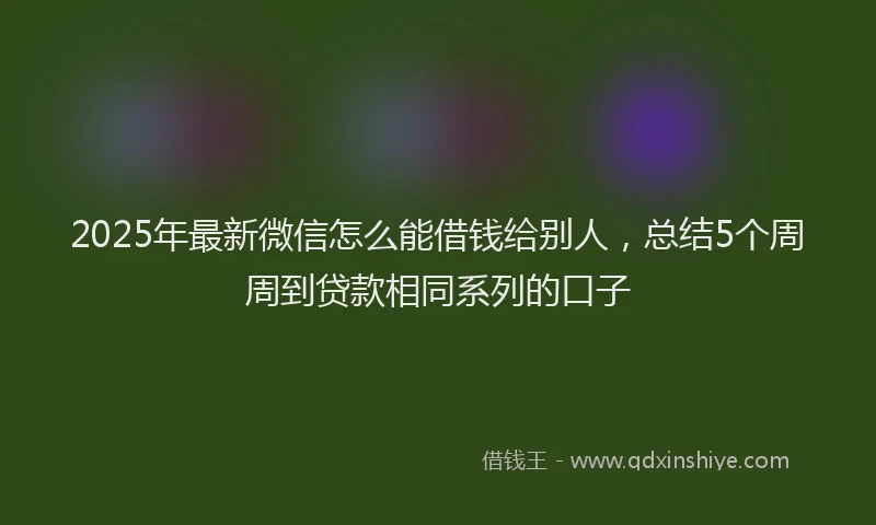 2025年最新微信怎么能借钱给别人，总结5个周周到贷款相同系列的口子