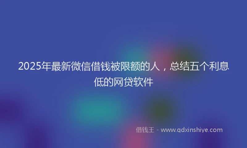 2025年最新微信借钱被限额的人，总结五个利息低的网贷软件