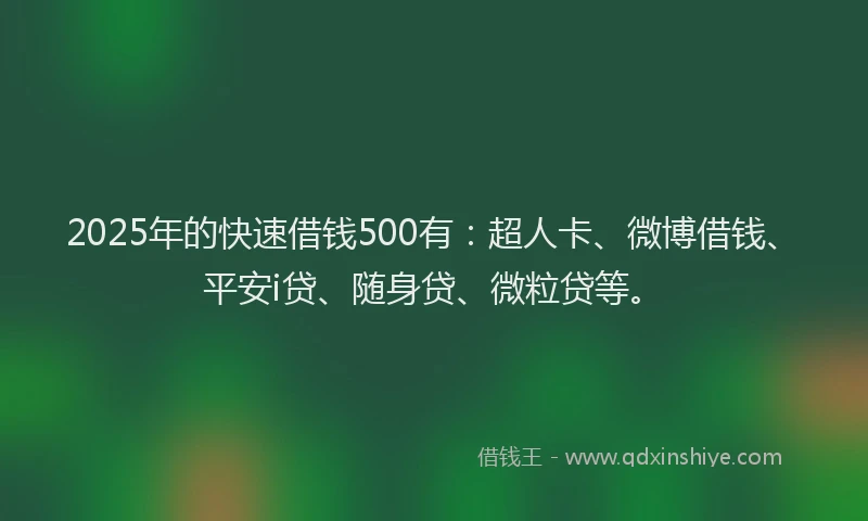 2025年的快速借钱500有：超人卡、微博借钱、平安i贷、随身贷、微粒贷等。