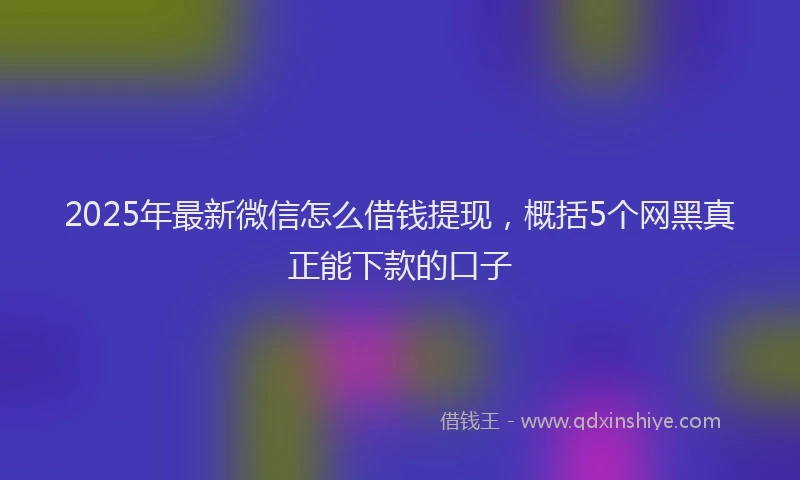 2025年最新微信怎么借钱提现，概括5个网黑真正能下款的口子