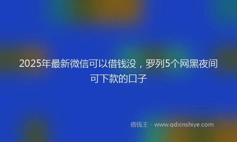 2025年最新微信可以借钱没，罗列5个网黑夜间可下款的口子