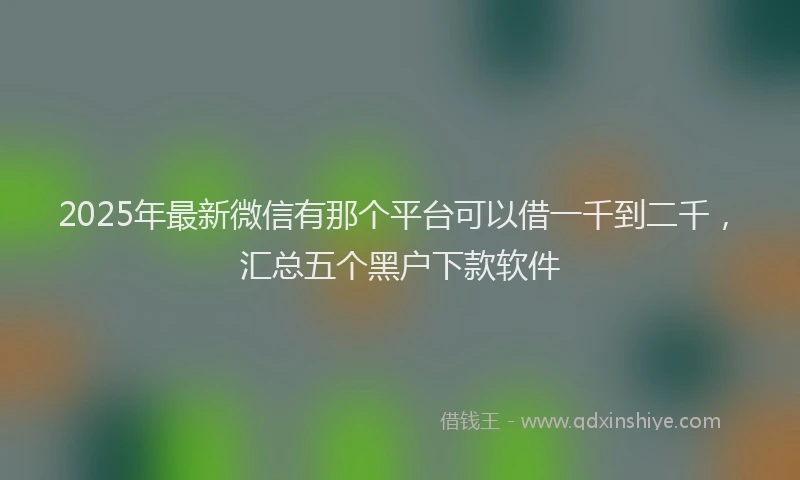 2025年最新微信有那个平台可以借一千到二千，汇总五个黑户下款软件