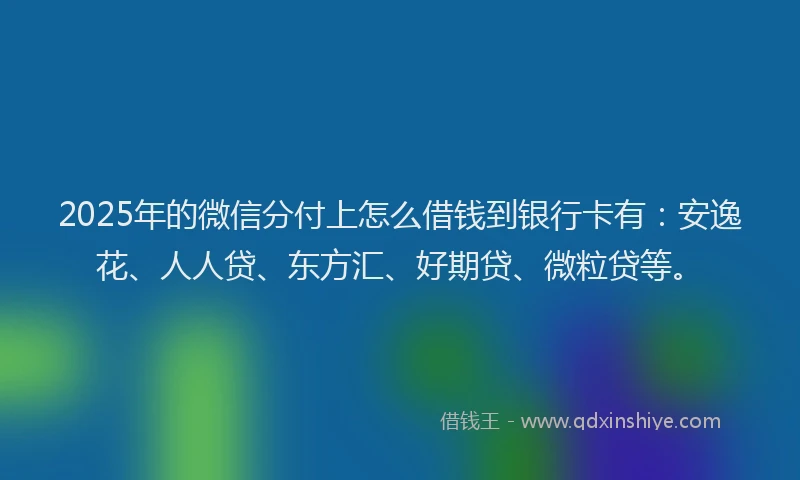 2025年的微信分付上怎么借钱到银行卡有：安逸花、人人贷、东方汇、好期贷、微粒贷等。