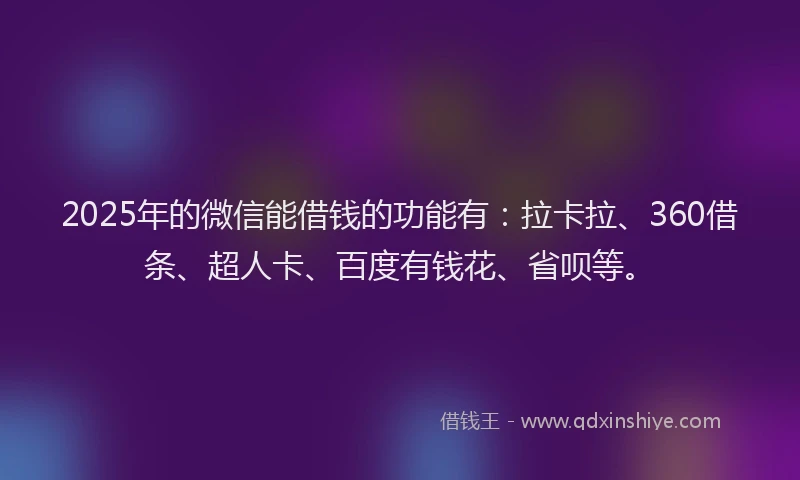 2025年的微信能借钱的功能有：拉卡拉、360借条、超人卡、百度有钱花、省呗等。