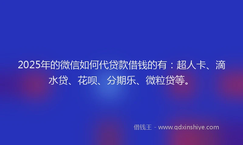 2025年的微信如何代贷款借钱的有：超人卡、滴水贷、花呗、分期乐、微粒贷等。
