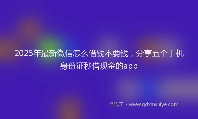 2025年最新微信怎么借钱不要钱，分享五个手机身份证秒借现金的app