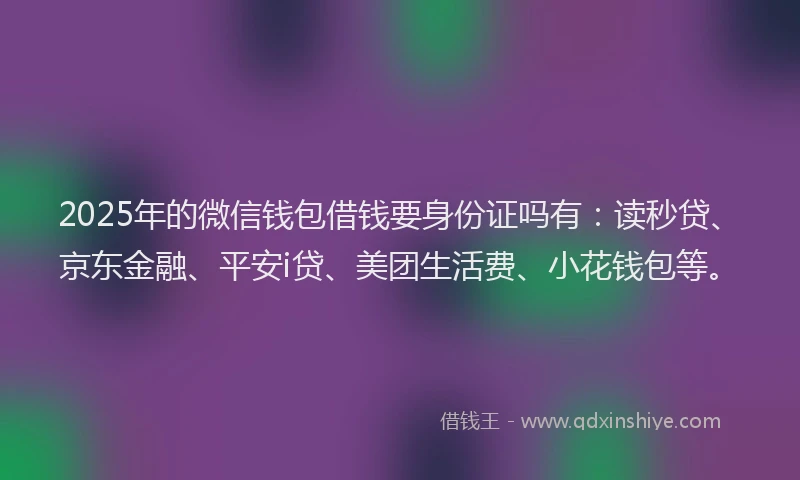 2025年的微信钱包借钱要身份证吗有：读秒贷、京东金融、平安i贷、美团生活费、小花钱包等。