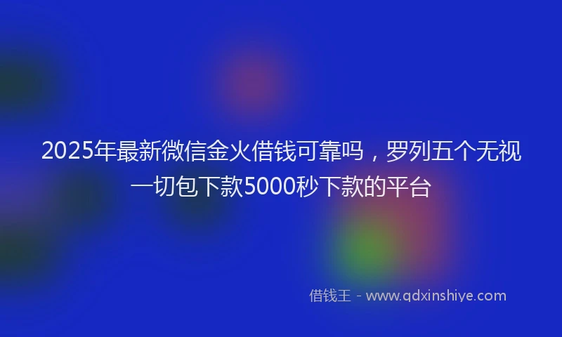 2025年最新微信金火借钱可靠吗，罗列五个无视一切包下款5000秒下款的平台