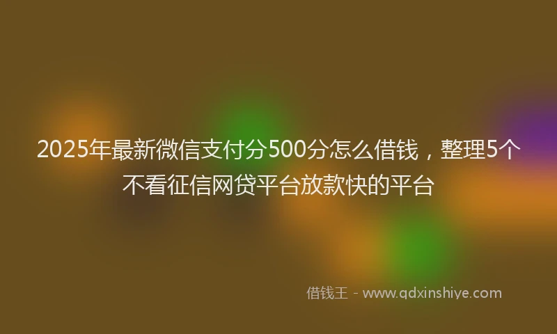 2025年最新微信支付分500分怎么借钱，整理5个不看征信网贷平台放款快的平台