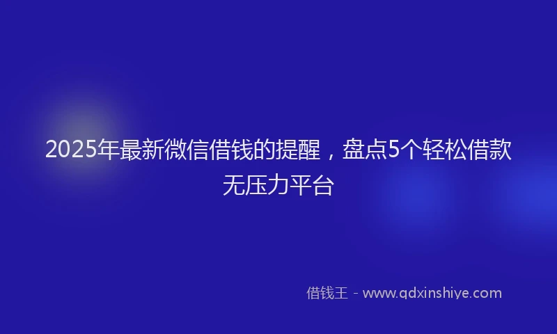 2025年最新微信借钱的提醒，盘点5个轻松借款无压力平台