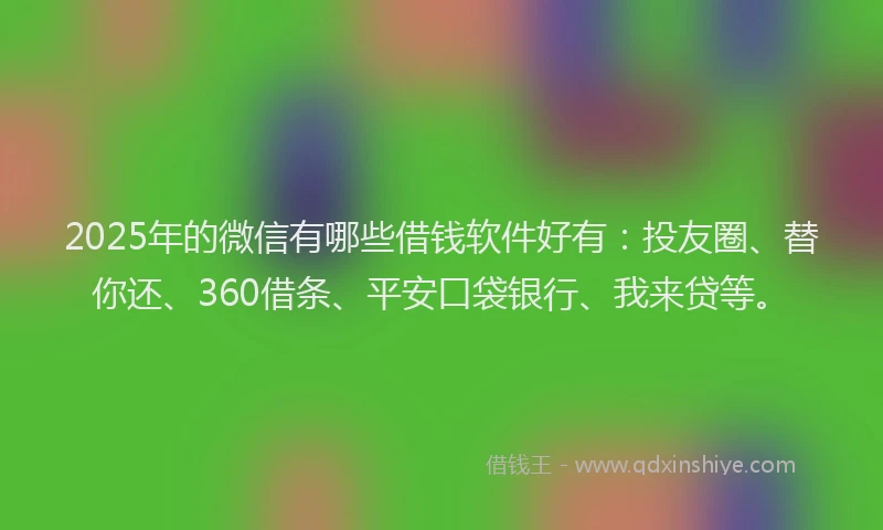 2025年的微信有哪些借钱软件好有：投友圈、替你还、360借条、平安口袋银行、我来贷等。