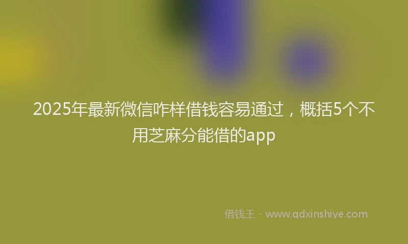 2025年最新微信咋样借钱容易通过，概括5个不用芝麻分能借的app