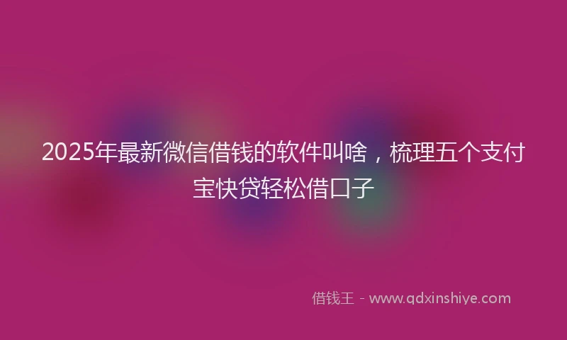 2025年最新微信借钱的软件叫啥，梳理五个支付宝快贷轻松借口子