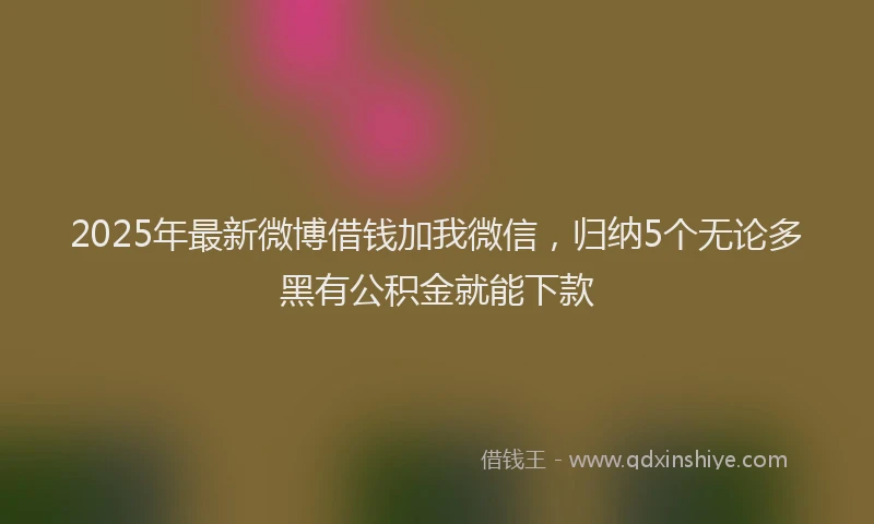 2025年最新微博借钱加我微信，归纳5个无论多黑有公积金就能下款