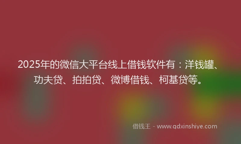 2025年的微信大平台线上借钱软件有：洋钱罐、功夫贷、拍拍贷、微博借钱、柯基贷等。