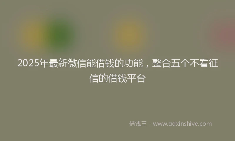 2025年最新微信能借钱的功能，整合五个不看征信的借钱平台