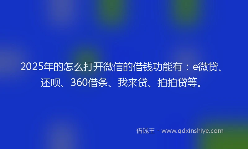 2025年的怎么打开微信的借钱功能有：e微贷、还呗、360借条、我来贷、拍拍贷等。