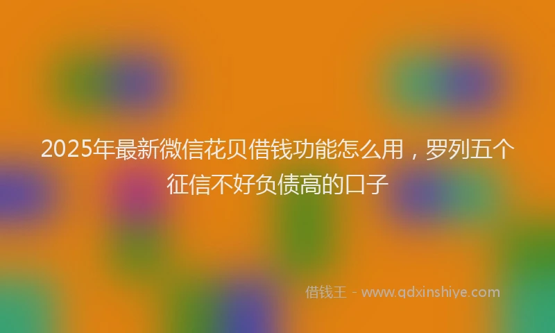 2025年最新微信花贝借钱功能怎么用，罗列五个征信不好负债高的口子
