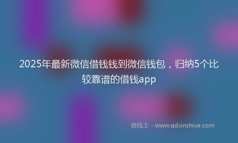 2025年最新微信借钱钱到微信钱包，归纳5个比较靠谱的借钱app