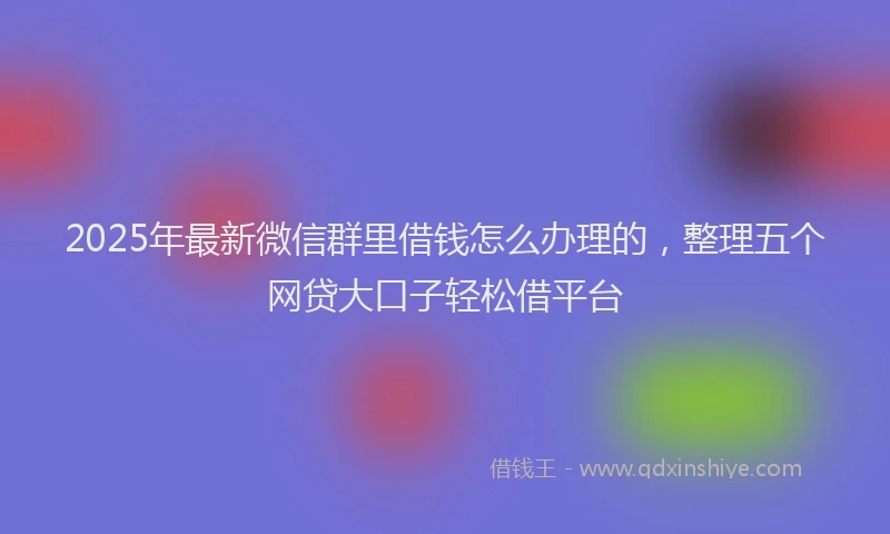 2025年最新微信群里借钱怎么办理的，整理五个网贷大口子轻松借平台