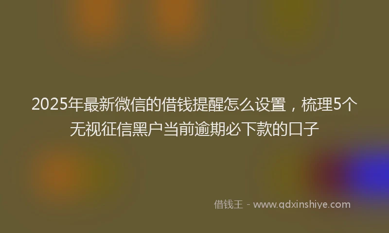 2025年最新微信的借钱提醒怎么设置，梳理5个无视征信黑户当前逾期必下款的口子