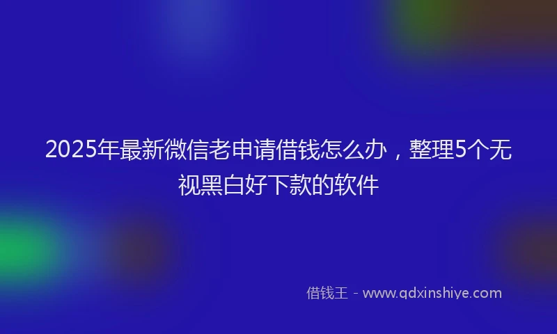 2025年最新微信老申请借钱怎么办，整理5个无视黑白好下款的软件