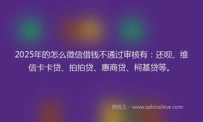 2025年的怎么微信借钱不通过审核有：还呗、维信卡卡贷、拍拍贷、惠商贷、柯基贷等。