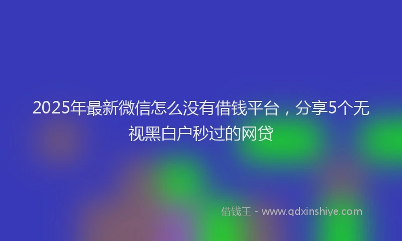 2025年最新微信怎么没有借钱平台，分享5个无视黑白户秒过的网贷