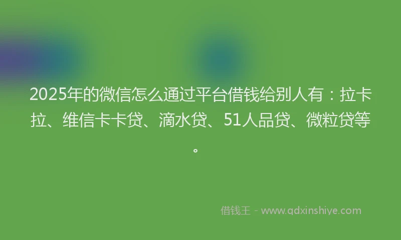 2025年的微信怎么通过平台借钱给别人有：拉卡拉、维信卡卡贷、滴水贷、51人品贷、微粒贷等。