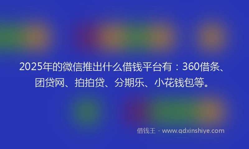 2025年的微信推出什么借钱平台有：360借条、团贷网、拍拍贷、分期乐、小花钱包等。