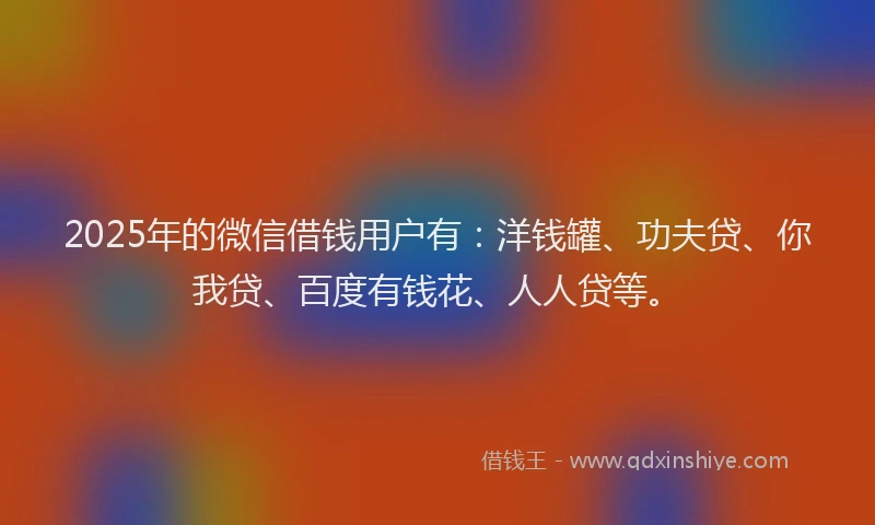 2025年的微信借钱用户有：洋钱罐、功夫贷、你我贷、百度有钱花、人人贷等。