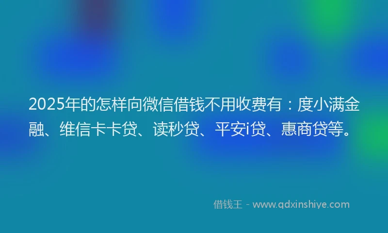2025年的怎样向微信借钱不用收费有：度小满金融、维信卡卡贷、读秒贷、平安i贷、惠商贷等。